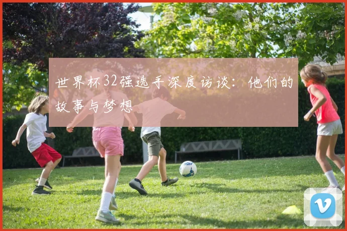 世界杯32强选手深度访谈:他们的故事与梦想