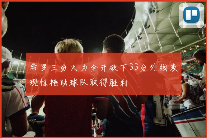 希罗三分火力全开砍下33分外线表现惊艳助球队取得胜利