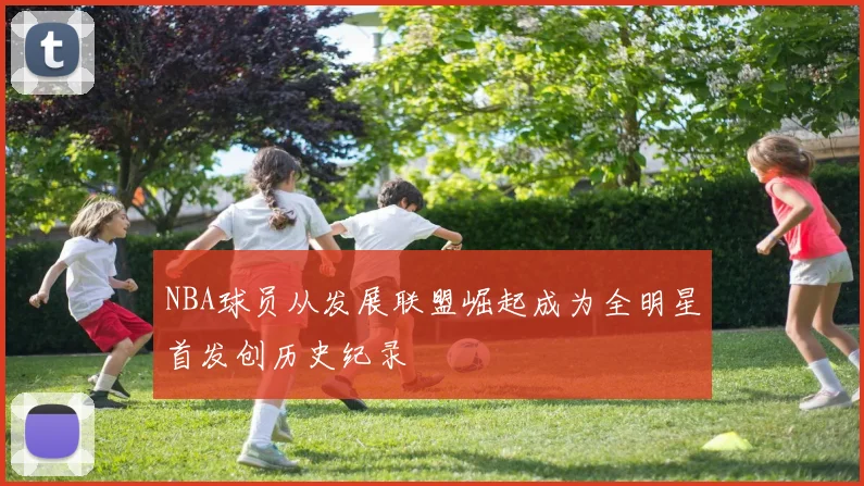 NBA球员从发展联盟崛起成为全明星首发创历史纪录