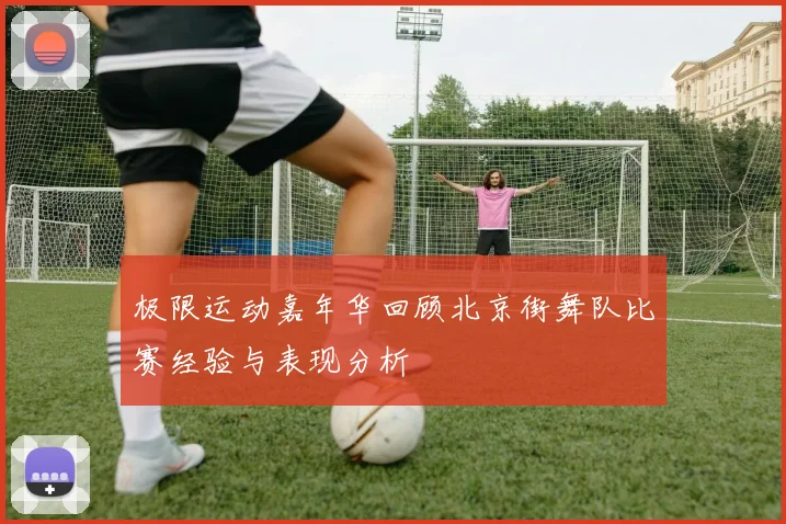 极限运动嘉年华回顾北京街舞队比赛经验与表现分析